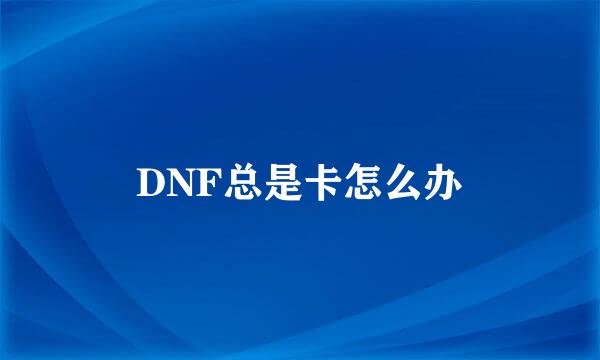 DNF总是卡怎么办