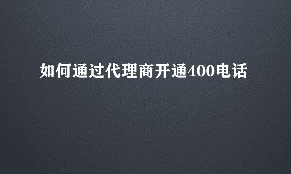 如何通过代理商开通400电话