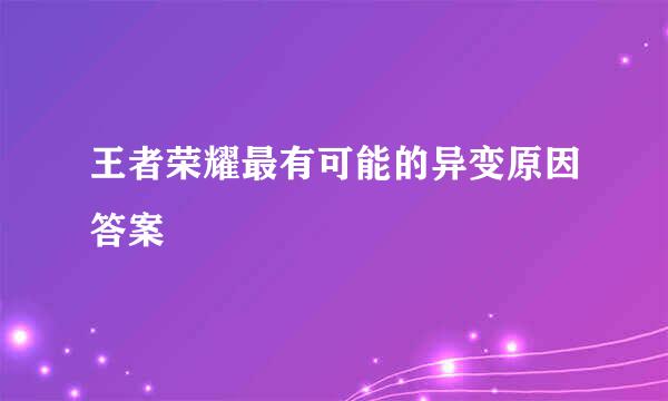 王者荣耀最有可能的异变原因答案