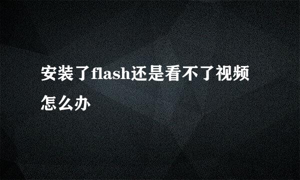 安装了flash还是看不了视频怎么办