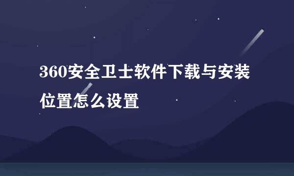 360安全卫士软件下载与安装位置怎么设置