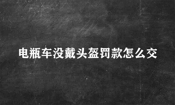 电瓶车没戴头盔罚款怎么交