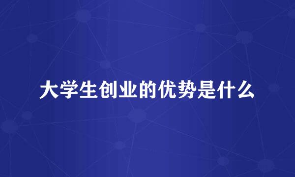 大学生创业的优势是什么