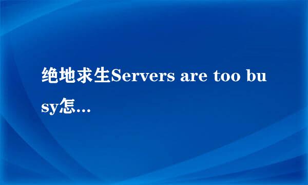 绝地求生Servers are too busy怎么办 解决方法