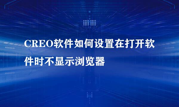 CREO软件如何设置在打开软件时不显示浏览器