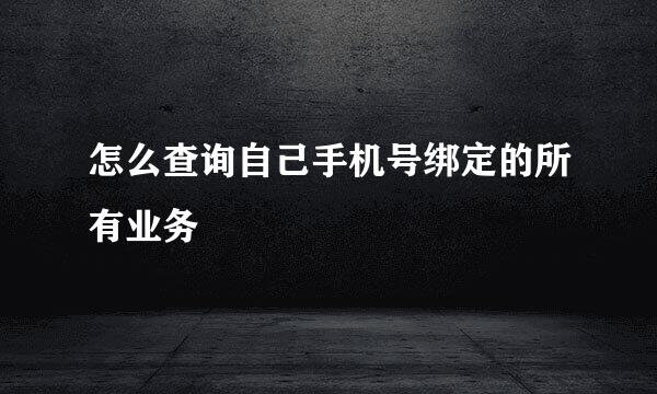 怎么查询自己手机号绑定的所有业务 