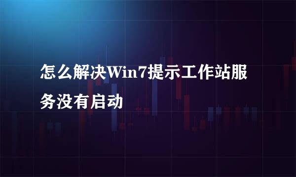 怎么解决Win7提示工作站服务没有启动