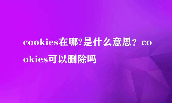 cookies在哪?是什么意思？cookies可以删除吗