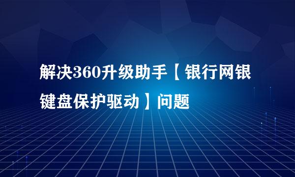 解决360升级助手【银行网银键盘保护驱动】问题