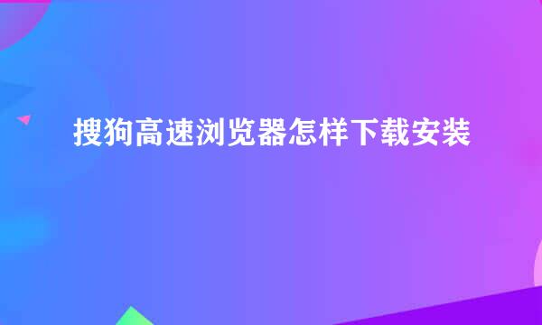 搜狗高速浏览器怎样下载安装