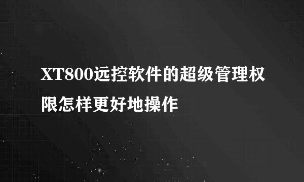 XT800远控软件的超级管理权限怎样更好地操作