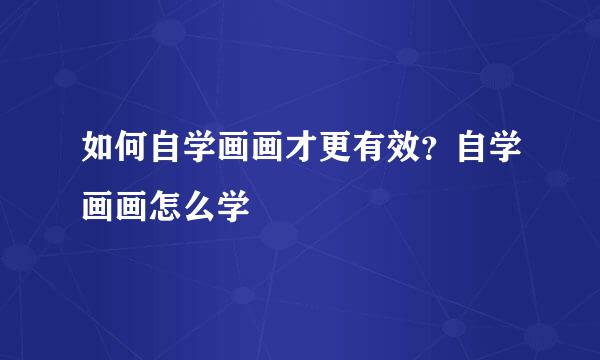 如何自学画画才更有效？自学画画怎么学