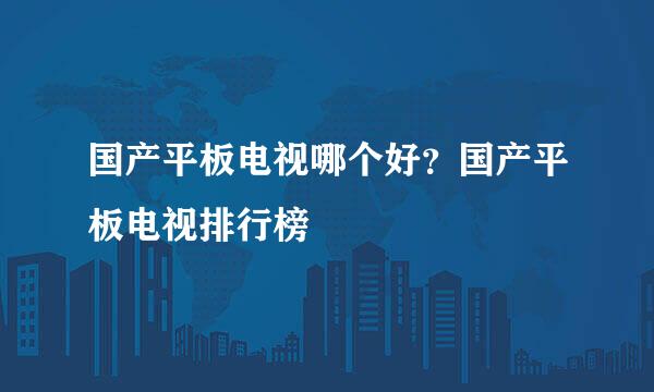 国产平板电视哪个好？国产平板电视排行榜