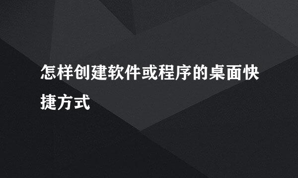 怎样创建软件或程序的桌面快捷方式