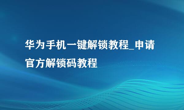 华为手机一键解锁教程_申请官方解锁码教程