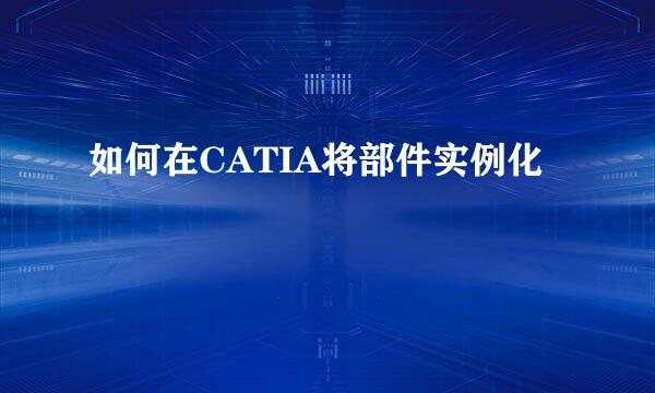 如何在CATIA将部件实例化