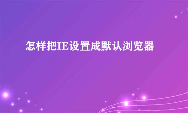 怎样把IE设置成默认浏览器