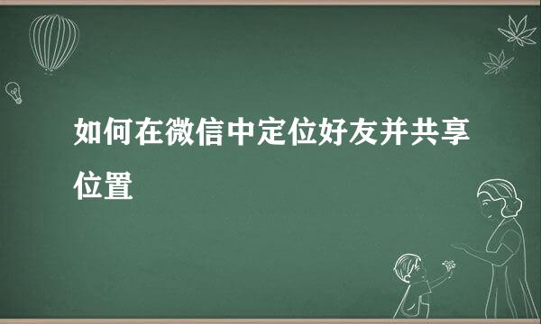 如何在微信中定位好友并共享位置