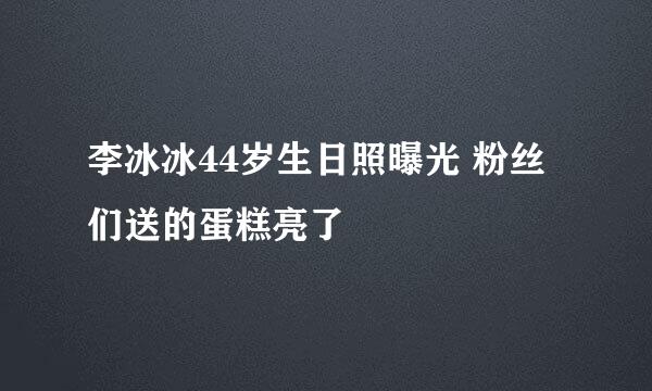 李冰冰44岁生日照曝光 粉丝们送的蛋糕亮了