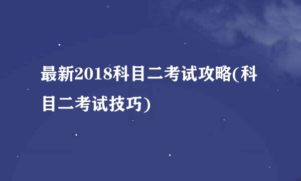 最新2018科目二考试攻略(科目二考试技巧)