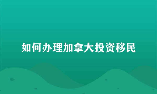 如何办理加拿大投资移民