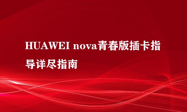 HUAWEI nova青春版插卡指导详尽指南