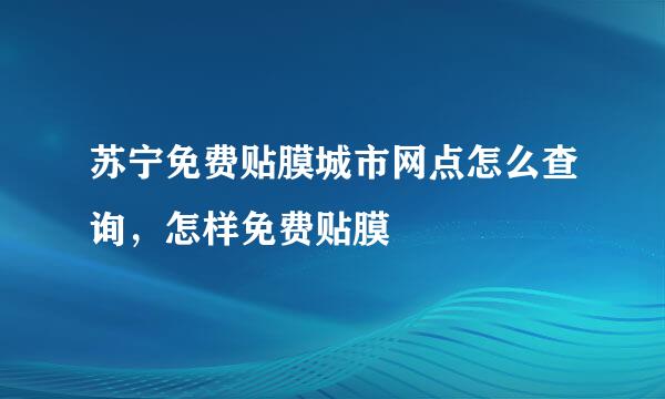 苏宁免费贴膜城市网点怎么查询，怎样免费贴膜