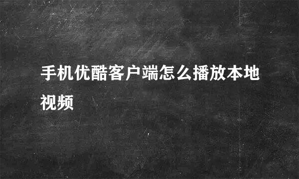 手机优酷客户端怎么播放本地视频