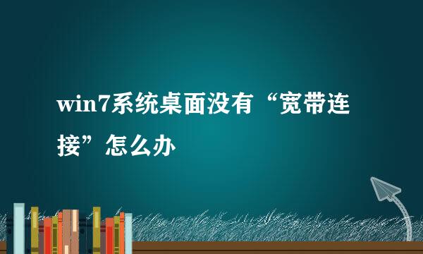 win7系统桌面没有“宽带连接”怎么办