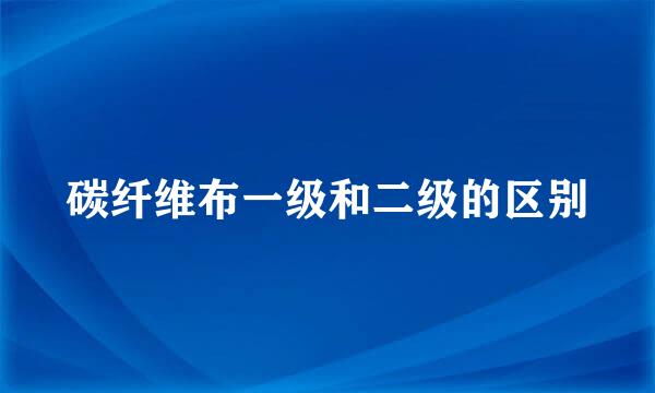 碳纤维布一级和二级的区别