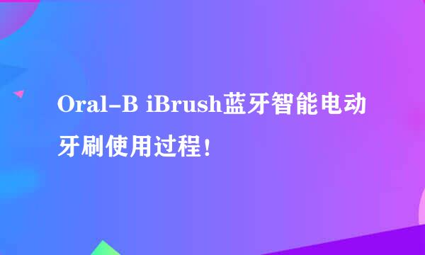 Oral-B iBrush蓝牙智能电动牙刷使用过程！