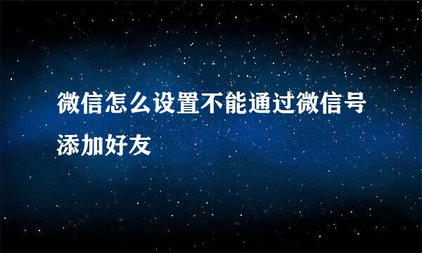 微信怎么设置不能通过微信号添加好友