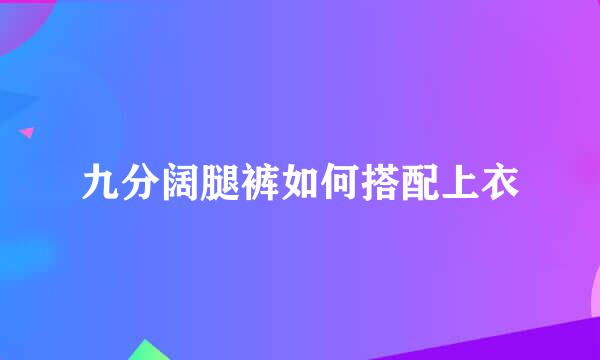 九分阔腿裤如何搭配上衣