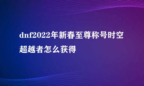 dnf2022年新春至尊称号时空超越者怎么获得