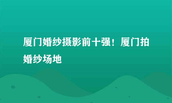 厦门婚纱摄影前十强！厦门拍婚纱场地