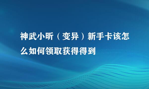 神武小昕（变异）新手卡该怎么如何领取获得得到