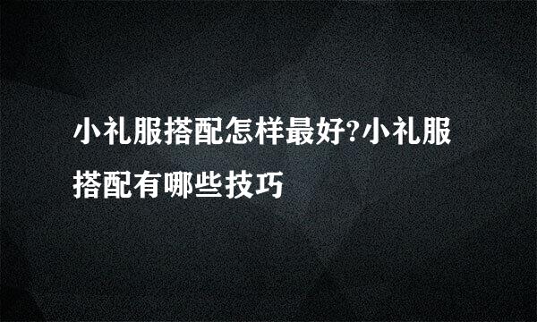 小礼服搭配怎样最好?小礼服搭配有哪些技巧