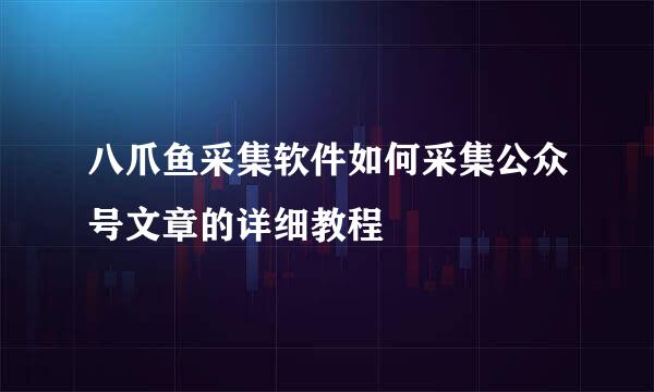 八爪鱼采集软件如何采集公众号文章的详细教程