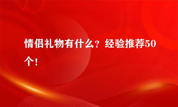 情侣礼物有什么？经验推荐50个！