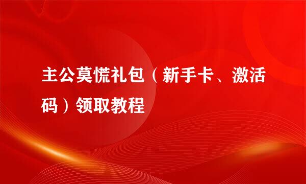 主公莫慌礼包（新手卡、激活码）领取教程