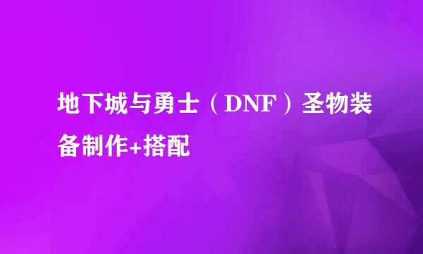 地下城与勇士（DNF）圣物装备制作+搭配