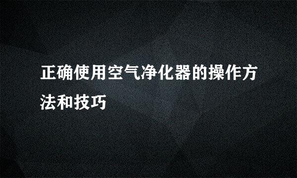 正确使用空气净化器的操作方法和技巧