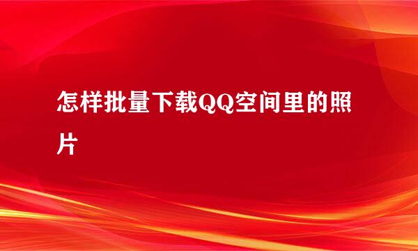 怎样批量下载QQ空间里的照片