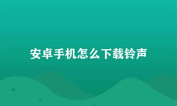 安卓手机怎么下载铃声