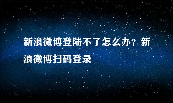 新浪微博登陆不了怎么办？新浪微博扫码登录