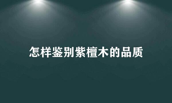 怎样鉴别紫檀木的品质