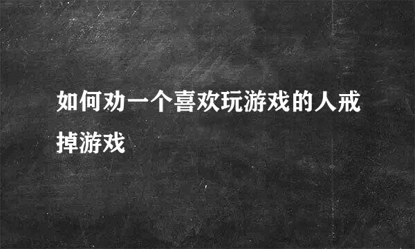 如何劝一个喜欢玩游戏的人戒掉游戏