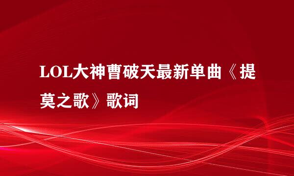 LOL大神曹破天最新单曲《提莫之歌》歌词