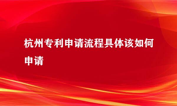 杭州专利申请流程具体该如何申请