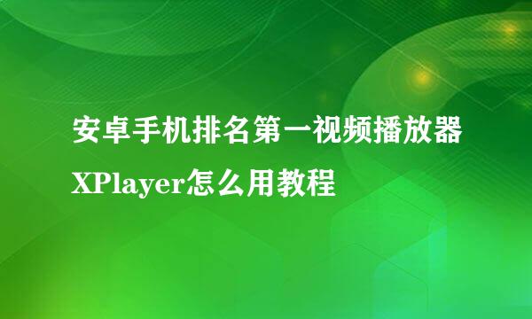 安卓手机排名第一视频播放器XPlayer怎么用教程